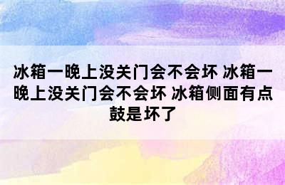 冰箱一晚上没关门会不会坏 冰箱一晚上没关门会不会坏 冰箱侧面有点鼓是坏了